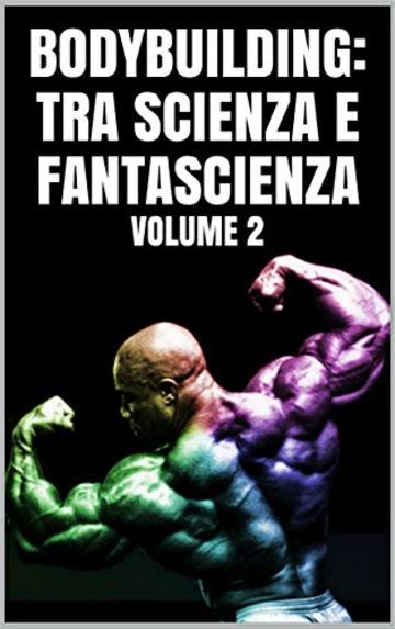 BODYBUILDING:TRA SCIENZA E FANTASCIENZA : Volume 2
